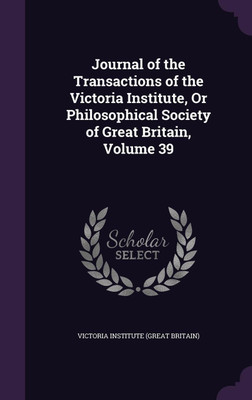 Journal of the Transactions of the Victoria Institute, Or Philosophical Society of Great Britain, Volume 39(English, Hardcover, unknown)