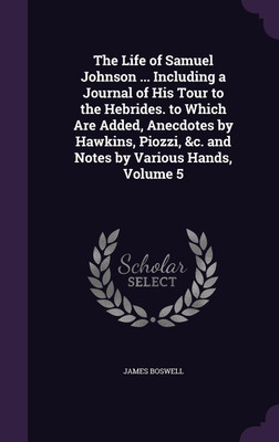 The Life of Samuel Johnson ... Including a Journal of His Tour to the Hebrides. to Which Are Added, Anecdotes by Hawkins, Piozzi, &c. and Notes by Various Hands, Volume 5(English, Hardcover, Boswell James) The Life of Samuel Johnson ... Including a Journal of His Tour to the Hebrides. to Which Are Added, Anecdotes by Hawkins, Piozzi, &c. and Notes by Various Hands, Volume 5(English, Hardcover, Boswell James)