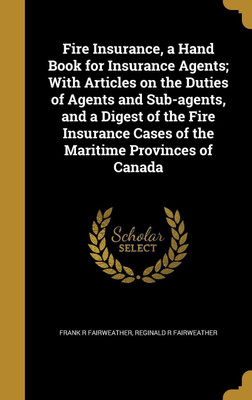 Fire Insurance, a Hand Book for Insurance Agents; With Articles on the Duties of Agents and Sub-agents, and a Digest of the Fire Insurance Cases of the Maritime Provinces of Canada(English, Hardcover, Fairweather Frank R)