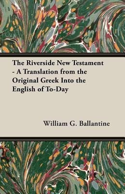 The Riverside New Testament - A Translation From The Original Greek Into The English Of To-Day(English, Paperback, Ballantine William G.)