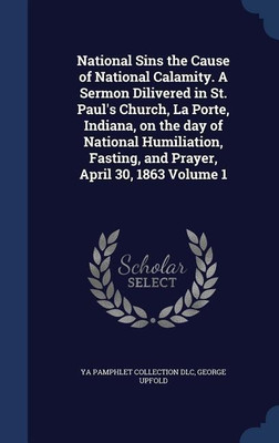 National Sins the Cause of National Calamity. A Sermon Dilivered in St. Paul's Church, La Porte, Indiana, on the day of National Humiliation, Fasting, and Prayer, April 30, 1863 Volume 1(English, Hardcover, DLC Ya Pamphlet Collection) National Sins the Cause of National Calamity. A Sermon Dilivered in St. Paul's Church, La Porte, Indiana, on the day of National Humiliation, Fasting, and Prayer, April 30, 1863 Volume 1(English, Hardcover, DLC Ya Pamphlet Collection)
