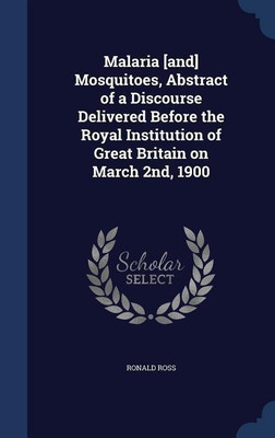 Malaria [and] Mosquitoes, Abstract of a Discourse Delivered Before the Royal Institution of Great Britain on March 2nd, 1900(English, Hardcover, Ross Ronald)