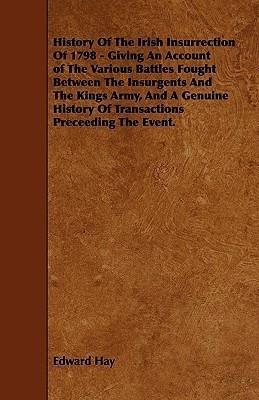 History Of The Irish Insurrection Of 1798 - Giving An Account of The Various Battles Fought Between The Insurgents And The Kings Army, And A Genuine History Of Transactions Preceeding The Event.(English, Paperback, Hay Edward) History Of The Irish Insurrection Of 1798 - Giving An Account of The Various Battles Fought Between The Insurgents And The Kings Army, And A Genuine History Of Transactions Preceeding The Event.(English, Paperback, Hay Edward)