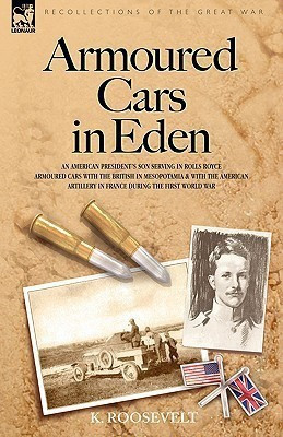 Armoured Cars in Eden - An American President's son serving in Rolls Royce Armoured Cars with the British in Mesopotamia and with the American Artillery in France during the First World War(English, Hardcover, Roosevelt K)