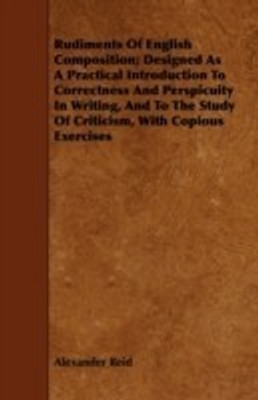 Rudiments Of English Composition; Designed As A Practical Introduction To Correctness And Perspicuity In Writing, And To The Study Of Criticism, With Copious Exercises(English, Paperback, Reid Alexander)