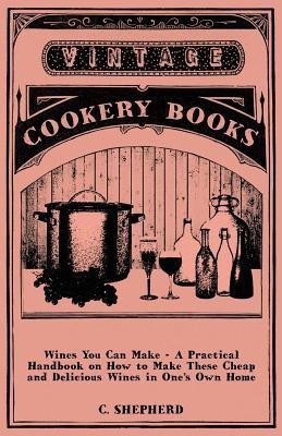 Wines You Can Make - A Practical Handbook On How To Make These Cheap And Delicious Wines In One's Own Home(English, Paperback, Shepherd C.)