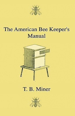The American Bee Keeper's Manual - Being A Treatise On The History And Domestic Economy Of The Honey-Bee, Embracing A Full Instruction Of The Whole Subject, With The Most Approved Methods Of Managing This Insect Through Every Branch Of Its Culture, The Re(English, Hardcover, Miner T. B.)