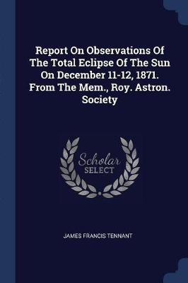 Report On Observations Of The Total Eclipse Of The Sun On December 11-12, 1871. From The Mem., Roy. Astron. Society(English, Paperback, Tennant James Francis)