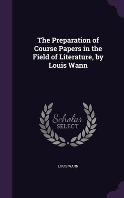 The Preparation of Course Papers in the Field of Literature, by Louis Wann(English, Hardcover, Wann Louis)