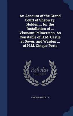 An Account of the Grand Court of Shepway, Holden ... for the Installation of ... Viscount Palmerston, As Constable of H.M. Castle at Dover, and Warden ... of H.M. Cinque Ports(English, Hardcover, Knocker Edward)