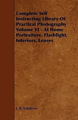 Complete Self Instructing Library Of Practical Photography Volume VI - At Home Portraiture, Flashlight, Interiors, Lenses(English, Paperback, Schriever J. B.)