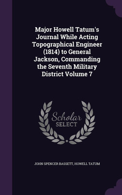 Major Howell Tatum's Journal While Acting Topographical Engineer (1814) to General Jackson, Commanding the Seventh Military District Volume 7(English, Hardcover, Bassett John Spencer) Major Howell Tatum's Journal While Acting Topographical Engineer (1814) to General Jackson, Commanding the Seventh Military District Volume 7(English, Hardcover, Bassett John Spencer)