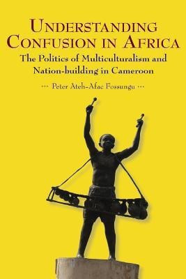 Understanding Confusion in Africa. The Politics of Multiculturalism and Nation-building in Cameroon(English, Paperback, Fossungu Peter Ateh-Afac)
