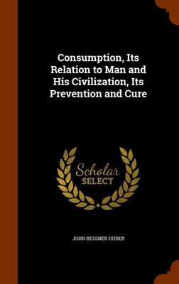 Consumption, Its Relation to Man and His Civilization, Its Prevention and Cure(English, Hardcover, Huber John Bessner)