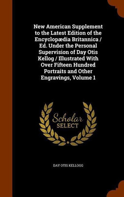 New American Supplement to the Latest Edition of the Encyclopaedia Britannica / Ed. Under the Personal Supervision of Day Otis Kellog / Illustrated With Over Fifteen Hundred Portraits and Other Engravings, Volume 1(English, Hardcover, Kellogg Day Otis) New American Supplement to the Latest Edition of the Encyclopaedia Britannica / Ed. Under the Personal Supervision of Day Otis Kellog / Illustrated With Over Fifteen Hundred Portraits and Other Engravings, Volume 1(English, Hardcover, Kellogg Day Otis)