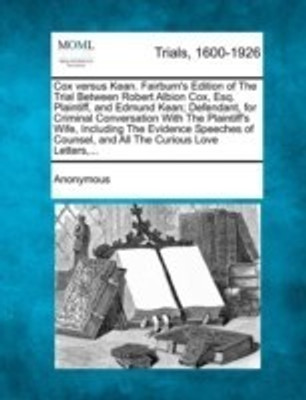 Cox Versus Kean. Fairburn's Edition of the Trial Between Robert Albion Cox, Esq. Plaintiff, and Edmund Kean; Defendant, for Criminal Conversation with the Plaintiff's Wife, Including the Evidence Speeches of Counsel, and All the Curious Love Letters, ...(English, Paperback, Anonymous) Cox Versus Kean. Fairburn's Edition of the Trial Between Robert Albion Cox, Esq. Plaintiff, and Edmund Kean; Defendant, for Criminal Conversation with the Plaintiff's Wife, Including the Evidence Speeches of Counsel, and All the Curious Love Letters, ...(English, Paperback, Anonymous)