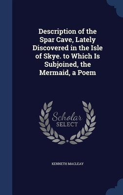 Description of the Spar Cave, Lately Discovered in the Isle of Skye. to Which Is Subjoined, the Mermaid, a Poem(English, Hardcover, Macleay Kenneth)