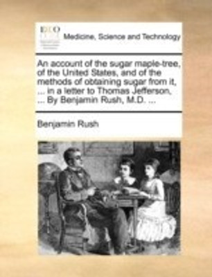 An Account of the Sugar Maple-Tree, of the United States, and of the Methods of Obtaining Sugar from It, ... in a Letter to Thomas Jefferson, ... by Benjamin Rush, M.D. ...(English, Paperback, Rush Benjamin) An Account of the Sugar Maple-Tree, of the United States, and of the Methods of Obtaining Sugar from It, ... in a Letter to Thomas Jefferson, ... by Benjamin Rush, M.D. ...(English, Paperback, Rush Benjamin)