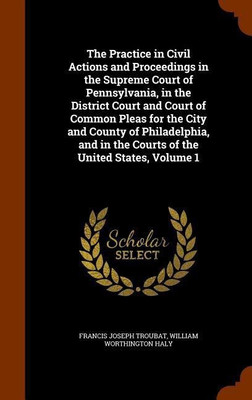 The Practice in Civil Actions and Proceedings in the Supreme Court of Pennsylvania, in the District Court and Court of Common Pleas for the City and County of Philadelphia, and in the Courts of the United States, Volume 1(English, Hardcover, Troubat Francis Joseph) The Practice in Civil Actions and Proceedings in the Supreme Court of Pennsylvania, in the District Court and Court of Common Pleas for the City and County of Philadelphia, and in the Courts of the United States, Volume 1(English, Hardcover, Troubat Francis Joseph)