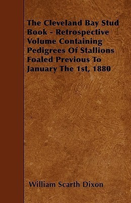 The Cleveland Bay Stud Book - Retrospective Volume Containing Pedigrees Of Stallions Foaled Previous To January The 1st, 1880(English, Paperback, Dixon William Scarth)