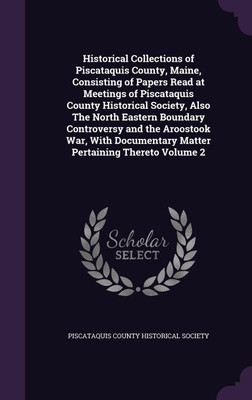 Historical Collections of Piscataquis County, Maine, Consisting of Papers Read at Meetings of Piscataquis County Historical Society, Also The North Eastern Boundary Controversy and the Aroostook War, With Documentary Matter Pertaining Thereto Volume 2(English, Hardcover, unknown)