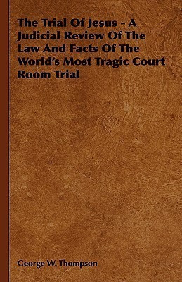 The Trial Of Jesus - A Judicial Review Of The Law And Facts Of The World's Most Tragic Court Room Trial(English, Hardcover, Thompson George W.)