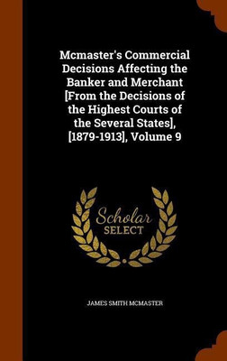 Mcmaster's Commercial Decisions Affecting the Banker and Merchant [From the Decisions of the Highest Courts of the Several States], [1879-1913], Volume 9(English, Hardcover, McMaster James Smith)
