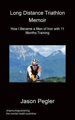 Long Distance Triathlon Memoir - How I Became a Man of Iron with 11 Months Training(English, Paperback, Pegler Jason)