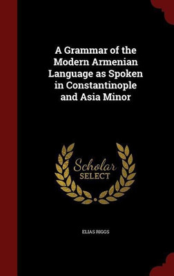 A Grammar of the Modern Armenian Language as Spoken in Constantinople and Asia Minor(English, Hardcover, Riggs Elias)