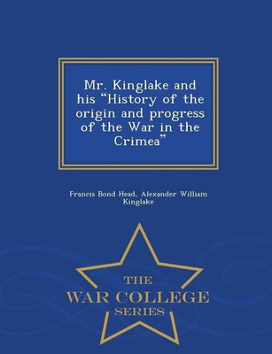Mr. Kinglake and His History of the Origin and Progress of the War in the Crimea - War College Series(English, Paperback, Head Francis Bond Sir)