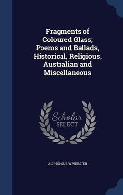 Fragments of Coloured Glass; Poems and Ballads, Historical, Religious, Australian and Miscellaneous(English, Hardcover, Webster Alphonsus W)