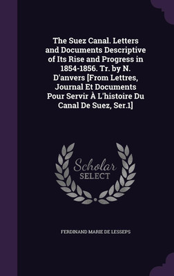 The Suez Canal. Letters and Documents Descriptive of Its Rise and Progress in 1854-1856. Tr. by N. D'anvers [From Lettres, Journal Et Documents Pour Servir A L'histoire Du Canal De Suez, Ser.1](English, Hardcover, De Lesseps Ferdinand Marie)
