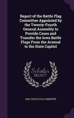 Report of the Battle Flag Committee Appointed by the Twenty-Fourth General Assembly to Provide Cases and Transfer the Iowa Battle Flags From the Arsenal to the State Capitol(English, Hardcover, unknown) Report of the Battle Flag Committee Appointed by the Twenty-Fourth General Assembly to Provide Cases and Transfer the Iowa Battle Flags From the Arsenal to the State Capitol(English, Hardcover, unknown)