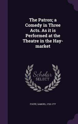 The Patron; a Comedy in Three Acts. As it is Performed at the Theatre in the Hay-market(English, Hardcover, Foote Samuel)