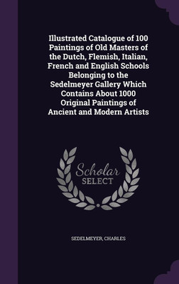Illustrated Catalogue of 100 Paintings of Old Masters of the Dutch, Flemish, Italian, French and English Schools Belonging to the Sedelmeyer Gallery Which Contains About 1000 Original Paintings of Ancient and Modern Artists(English, Hardcover, Sedelmeyer Charles)