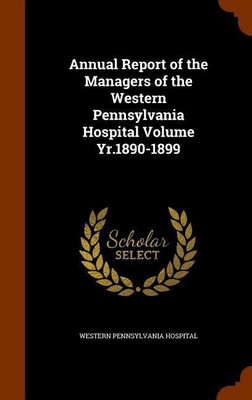 Annual Report of the Managers of the Western Pennsylvania Hospital Volume Yr.1890-1899(English, Hardcover, Hospital Western Pennsylvania)