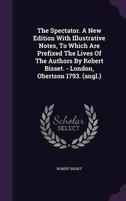 The Spectator. A New Edition With Illustrative Notes, To Which Are Prefixed The Lives Of The Authors By Robert Bisset. - London, Obertson 1793. (angl.)(English, Hardcover, Bisset Robert)
