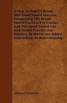 A New System Of Broad And Small Sword Exercise, Comprising The Broad Sword Exercise For Cavalry And The Small Sword Cut And Thrust Practice For Infantry. To Which Are Added, Instructions In Horsemanship.(English, Paperback, Stephens Thomas) A New System Of Broad And Small Sword Exercise, Comprising The Broad Sword Exercise For Cavalry And The Small Sword Cut And Thrust Practice For Infantry. To Which Are Added, Instructions In Horsemanship.(English, Paperback, Stephens Thomas)
