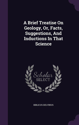 A Brief Treatise On Geology, Or, Facts, Suggestions, And Inductions In That Science(English, Hardcover, Delvinus Biblicus)