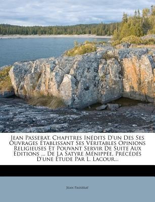 Jean Passerat. Chapitres In dits d'Un Des Ses Ouvrages tablissant Ses V ritables Opinions Religieuses Et Pouvant Servir de Suite Aux ditions ... de la Satyre M nipp e, Pr c d s d'Une tude Par L. Lacour...(French, Paperback, Passerat Jean) Jean Passerat. Chapitres In dits d'Un Des Ses Ouvrages tablissant Ses V ritables Opinions Religieuses Et Pouvant Servir de Suite Aux ditions ... de la Satyre M nipp e, Pr c d s d'Une tude Par L. Lacour...(French, Paperback, Passerat Jean)