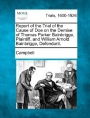 Report of the Trial of the Cause of Doe on the Demise of Thomas Parker Bainbrigge, Plaintiff, and William Arnold Bainbrigge, Defendant.(English, Paperback, Campbell)