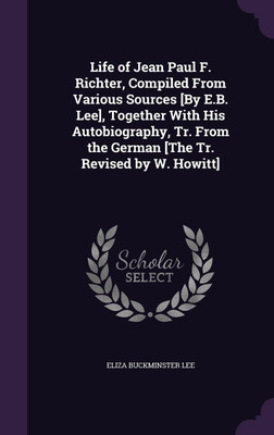 Life of Jean Paul F. Richter, Compiled From Various Sources [By E.B. Lee], Together With His Autobiography, Tr. From the German [The Tr. Revised by W. Howitt](English, Hardcover, Lee Eliza Buckminster)
