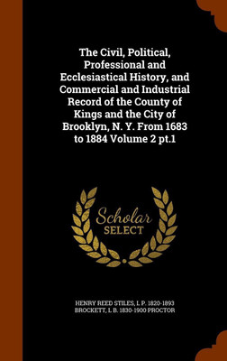 The Civil, Political, Professional and Ecclesiastical History, and Commercial and Industrial Record of the County of Kings and the City of Brooklyn, N. Y. From 1683 to 1884 Volume 2 pt.1(English, Hardcover, Stiles Henry Reed)