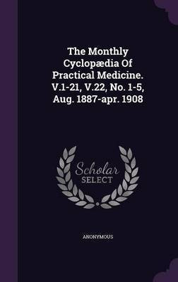 The Monthly Cyclopaedia Of Practical Medicine. V.1-21, V.22, No. 1-5, Aug. 1887-apr. 1908(English, Hardcover, Anonymous)