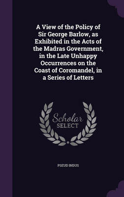 A View of the Policy of Sir George Barlow, as Exhibited in the Acts of the Madras Government, in the Late Unhappy Occurrences on the Coast of Coromandel, in a Series of Letters(English, Hardcover, Indus Pseud) A View of the Policy of Sir George Barlow, as Exhibited in the Acts of the Madras Government, in the Late Unhappy Occurrences on the Coast of Coromandel, in a Series of Letters(English, Hardcover, Indus Pseud)