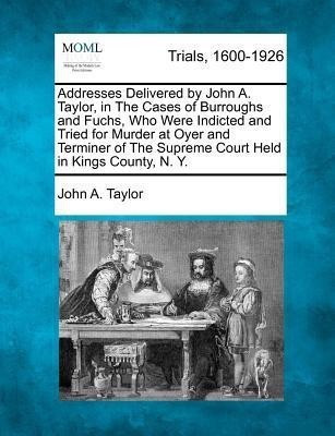 Addresses Delivered by John A. Taylor, in the Cases of Burroughs and Fuchs, Who Were Indicted and Tried for Murder at Oyer and Terminer of the Supreme Court Held in Kings County, N. Y.(English, Paperback, Taylor John A)