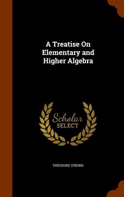 A Treatise On Elementary and Higher Algebra(English, Hardcover, Strong Theodore)