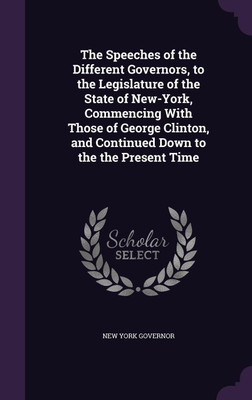 The Speeches of the Different Governors, to the Legislature of the State of New-York, Commencing With Those of George Clinton, and Continued Down to the the Present Time(English, Hardcover, Governor New York)