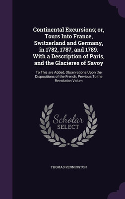 Continental Excursions; or, Tours Into France, Switzerland and Germany, in 1782, 1787, and 1789. With a Description of Paris, and the Glacieres of Savoy(English, Hardcover, Pennington Thomas) Continental Excursions; or, Tours Into France, Switzerland and Germany, in 1782, 1787, and 1789. With a Description of Paris, and the Glacieres of Savoy(English, Hardcover, Pennington Thomas)