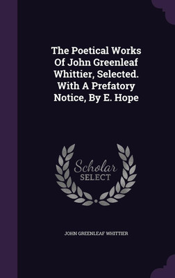 The Poetical Works Of John Greenleaf Whittier, Selected. With A Prefatory Notice, By E. Hope(English, Hardcover, Whittier John Greenleaf)